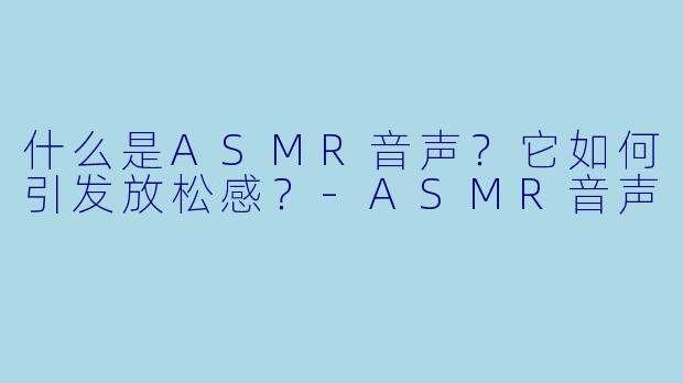 什么是ASMR音声？它如何引发放松感？