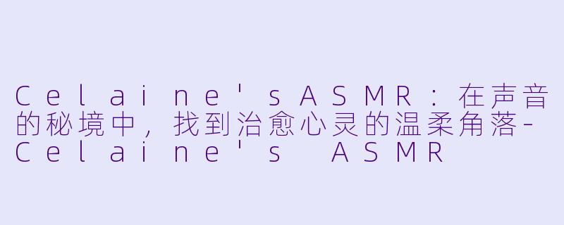 Celaine'sASMR：在声音的秘境中，找到治愈心灵的温柔角落-Celaine's ASMR