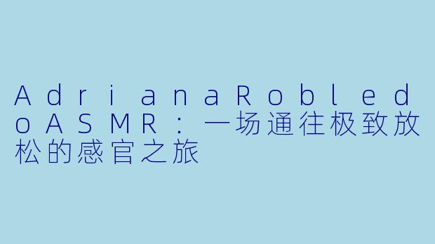 AdrianaRobledoASMR：一场通往极致放松的感官之旅