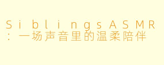 SiblingsASMR：一场声音里的温柔陪伴