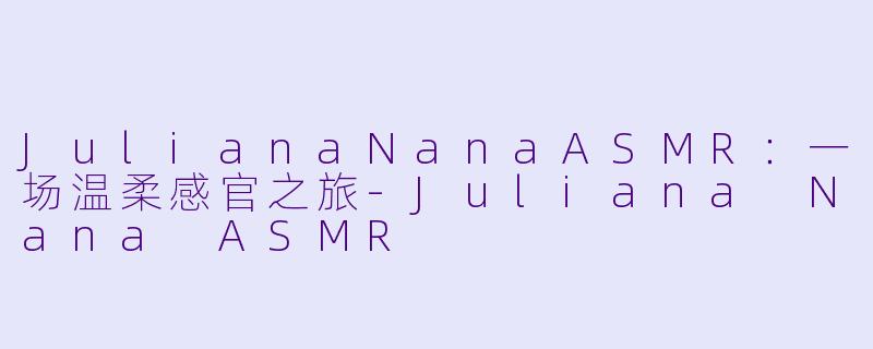 JulianaNanaASMR：一场温柔感官之旅-Juliana Nana ASMR