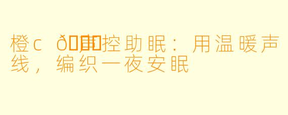 橙c🍊声控助眠：用温暖声线，编织一夜安眠