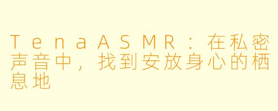 TenaASMR：在私密声音中，找到安放身心的栖息地
