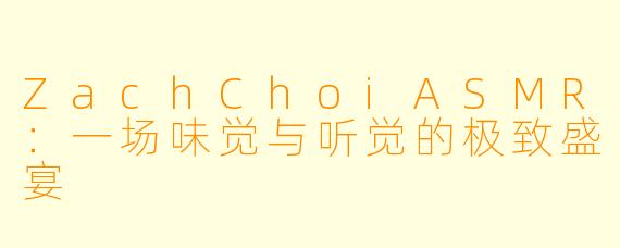 ZachChoiASMR：一场味觉与听觉的极致盛宴