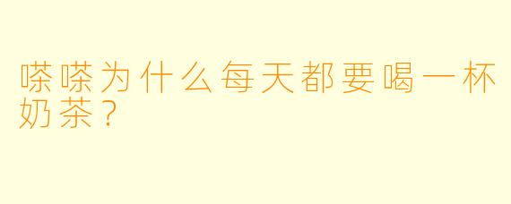 嗏嗏为什么每天都要喝一杯奶茶？