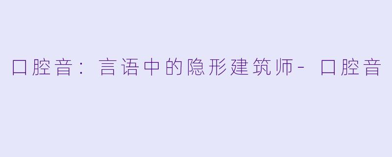 口腔音：言语中的隐形建筑师-口腔音