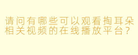 请问有哪些可以观看掏耳朵相关视频的在线播放平台？