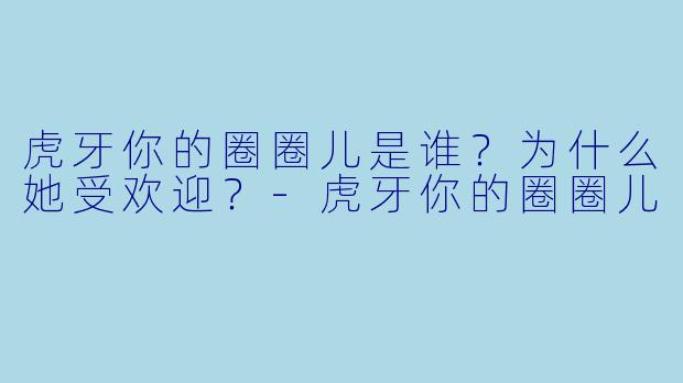 虎牙你的圈圈儿是谁？为什么她受欢迎？