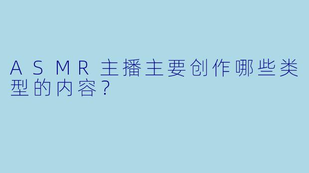 ASMR主播主要创作哪些类型的内容？