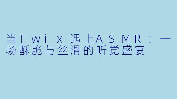 当Twix遇上ASMR：一场酥脆与丝滑的听觉盛宴