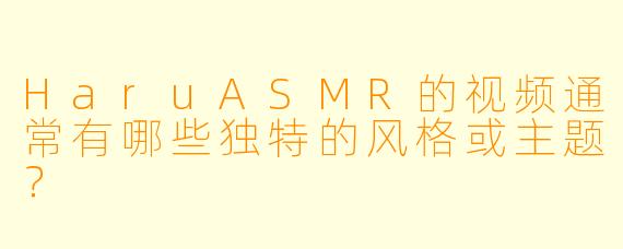 HaruASMR的视频通常有哪些独特的风格或主题？