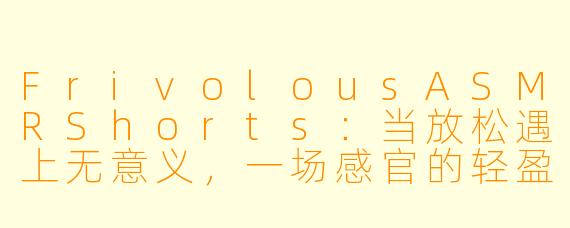 FrivolousASMRShorts：当放松遇上无意义，一场感官的轻盈冒险