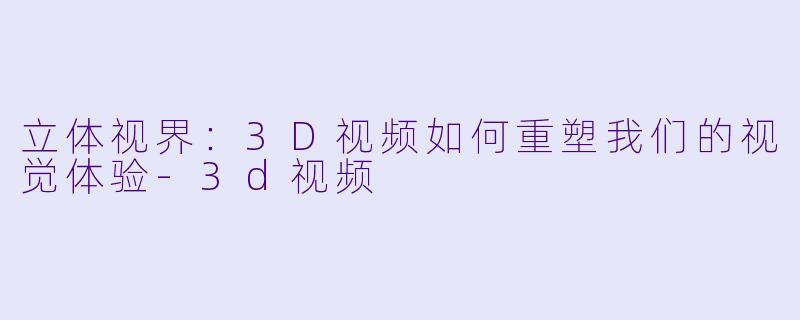 立体视界：3D视频如何重塑我们的视觉体验-3d视频