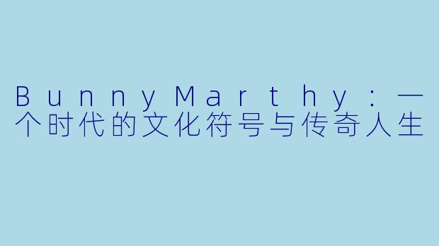BunnyMarthy：一个时代的文化符号与传奇人生