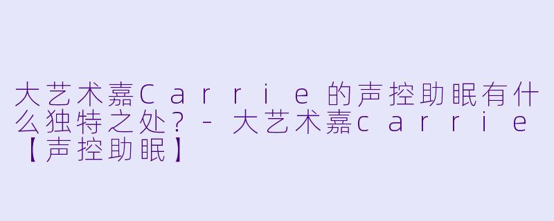大艺术嘉Carrie的声控助眠有什么独特之处？