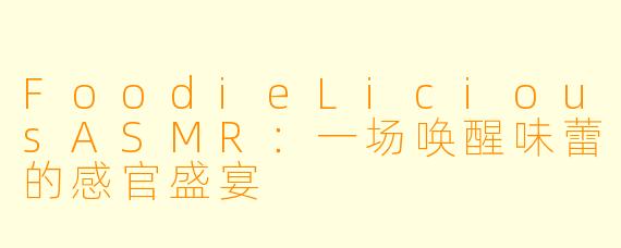 FoodieLiciousASMR：一场唤醒味蕾的感官盛宴