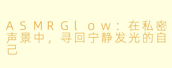 ASMRGlow：在私密声景中，寻回宁静发光的自己