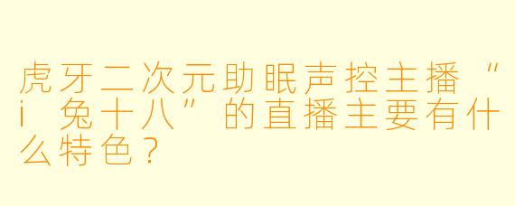 虎牙二次元助眠声控主播“i兔十八”的直播主要有什么特色？