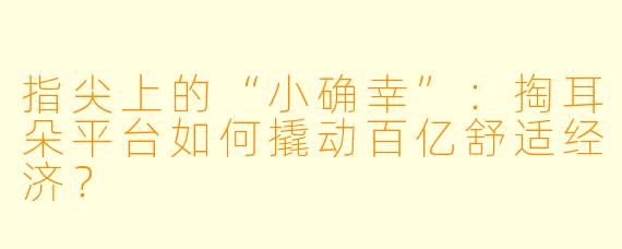 指尖上的“小确幸”：掏耳朵平台如何撬动百亿舒适经济？
