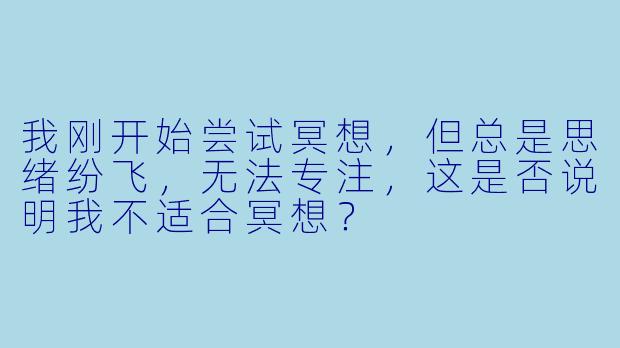 我刚开始尝试冥想，但总是思绪纷飞，无法专注，这是否说明我不适合冥想？