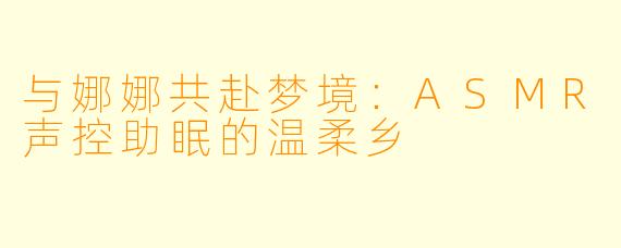 与娜娜共赴梦境：ASMR声控助眠的温柔乡