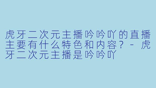 虎牙二次元主播吟吟吖的直播主要有什么特色和内容？