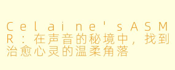 Celaine'sASMR：在声音的秘境中，找到治愈心灵的温柔角落
