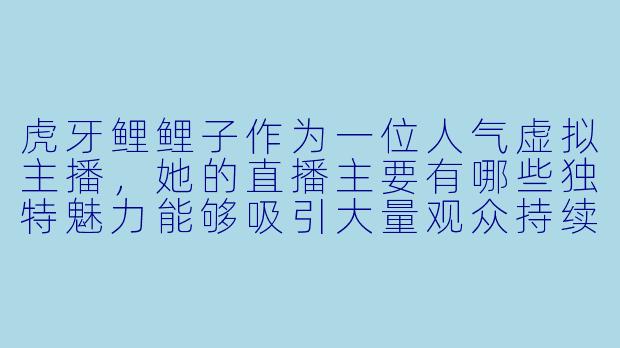 虎牙鲤鲤子作为一位人气虚拟主播，她的直播主要有哪些独特魅力能够吸引大量观众持续关注？