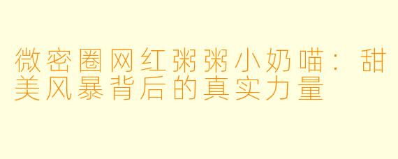 微密圈网红粥粥小奶喵：甜美风暴背后的真实力量
