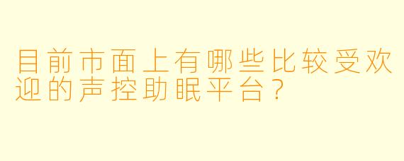 目前市面上有哪些比较受欢迎的声控助眠平台？