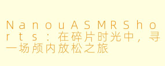 NanouASMRShorts：在碎片时光中，寻一场颅内放松之旅