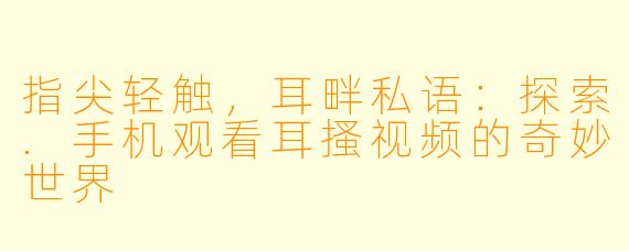 指尖轻触，耳畔私语：探索.手机观看耳搔视频的奇妙世界