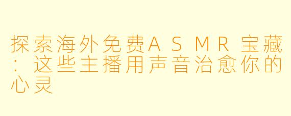 探索海外免费ASMR宝藏：这些主播用声音治愈你的心灵