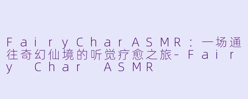 FairyCharASMR：一场通往奇幻仙境的听觉疗愈之旅-Fairy Char ASMR