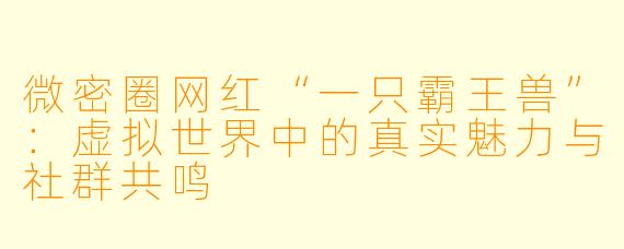 微密圈网红“一只霸王兽”：虚拟世界中的真实魅力与社群共鸣