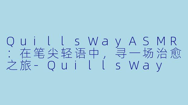 QuillsWayASMR：在笔尖轻语中，寻一场治愈之旅-QuillsWay ASMR