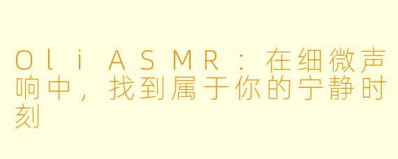 OliASMR：在细微声响中，找到属于你的宁静时刻