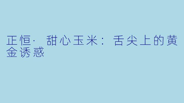 正恒·甜心玉米：舌尖上的黄金诱惑