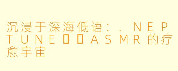 沉浸于深海低语：.NEPTUNE넵튠ASMR的疗愈宇宙