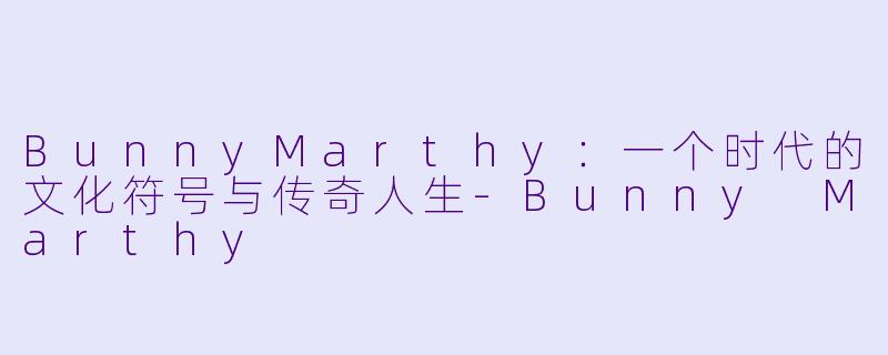 BunnyMarthy：一个时代的文化符号与传奇人生-Bunny Marthy