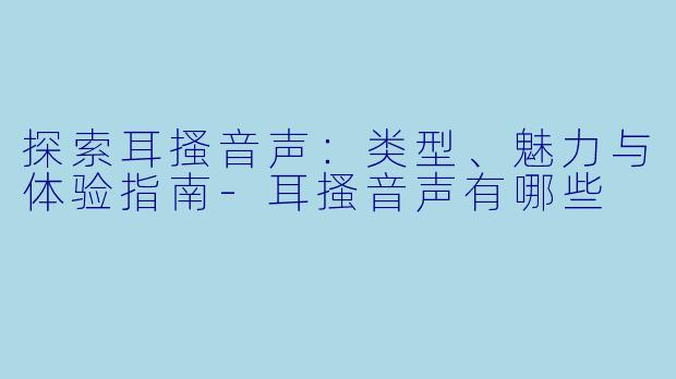 探索耳搔音声：类型、魅力与体验指南-耳搔音声有哪些