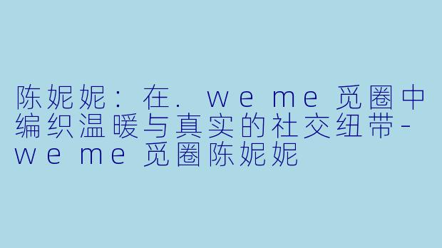 陈妮妮：在.weme觅圈中编织温暖与真实的社交纽带