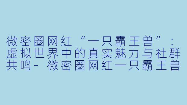 微密圈网红“一只霸王兽”：虚拟世界中的真实魅力与社群共鸣-微密圈网红一只霸王兽