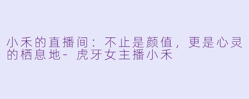 小禾的直播间：不止是颜值，更是心灵的栖息地
