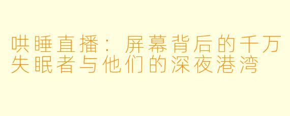 哄睡直播：屏幕背后的千万失眠者与他们的深夜港湾