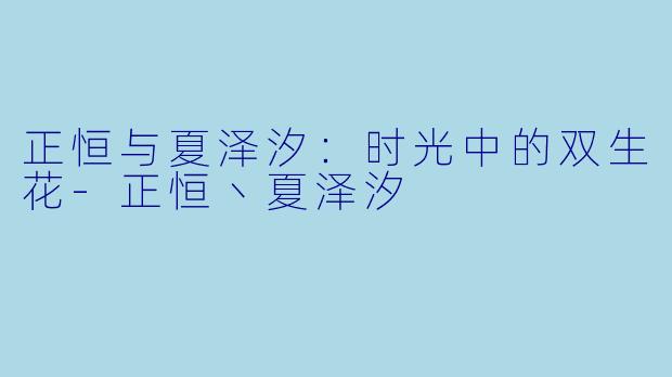 正恒与夏泽汐：时光中的双生花-正恒丶夏泽汐
