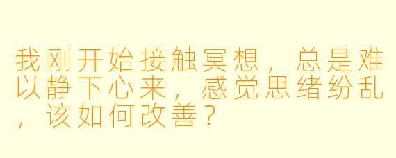 我刚开始接触冥想，总是难以静下心来，感觉思绪纷乱，该如何改善？