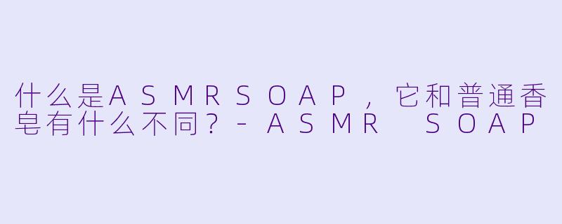 什么是ASMRSOAP，它和普通香皂有什么不同？