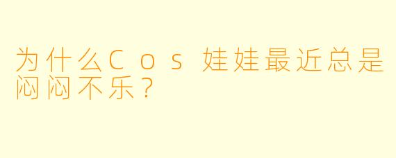 为什么Cos娃娃最近总是闷闷不乐？