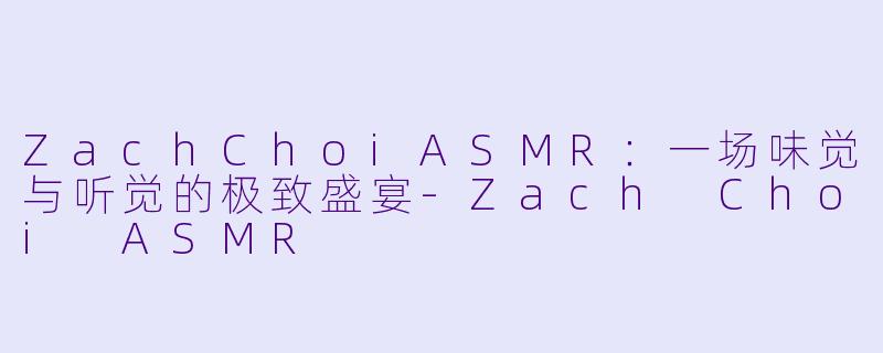 ZachChoiASMR：一场味觉与听觉的极致盛宴-Zach Choi ASMR